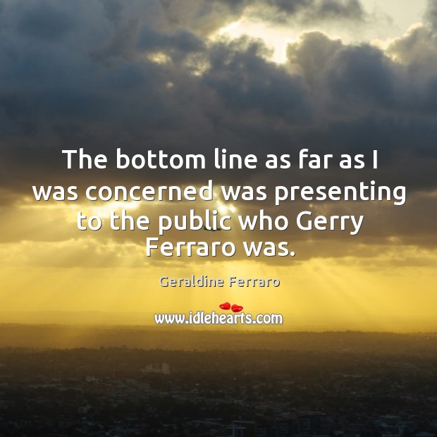 The bottom line as far as I was concerned was presenting to the public who gerry ferraro was. Image
