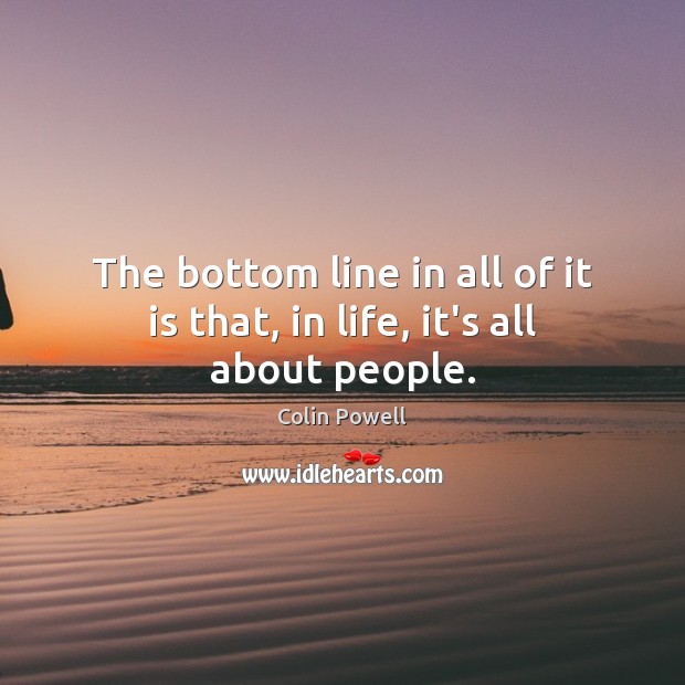The bottom line in all of it is that, in life, it’s all about people. Colin Powell Picture Quote