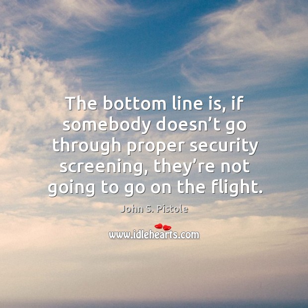 The bottom line is, if somebody doesn’t go through proper security screening, they’re not going to go on the flight. John S. Pistole Picture Quote