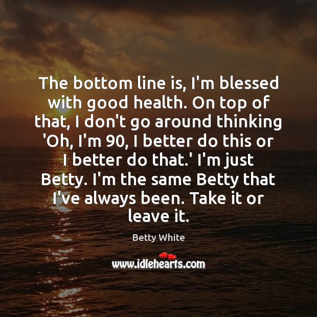 The bottom line is, I’m blessed with good health. On top of Betty White Picture Quote