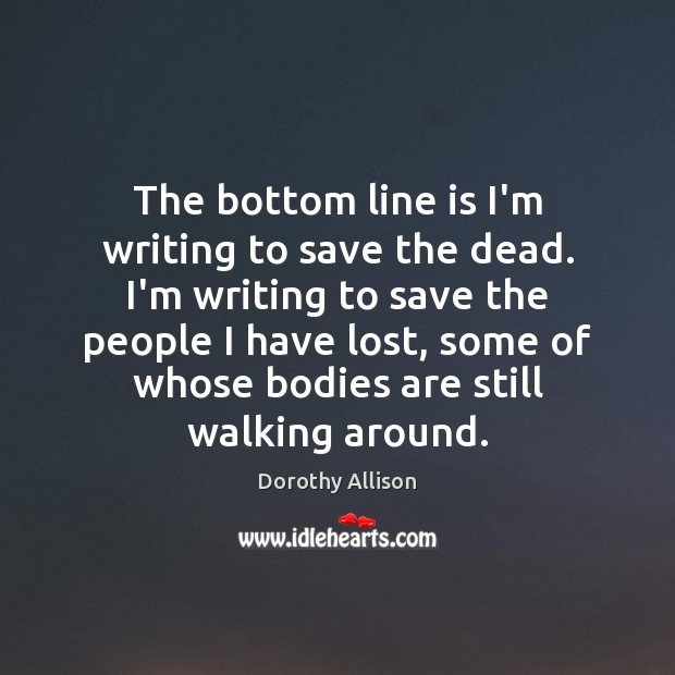 The bottom line is I’m writing to save the dead. I’m writing Dorothy Allison Picture Quote