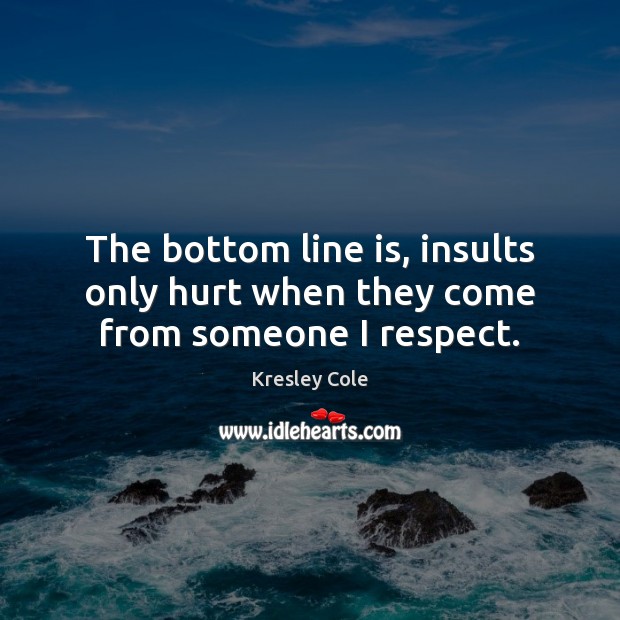 The bottom line is, insults only hurt when they come from someone I respect. Image