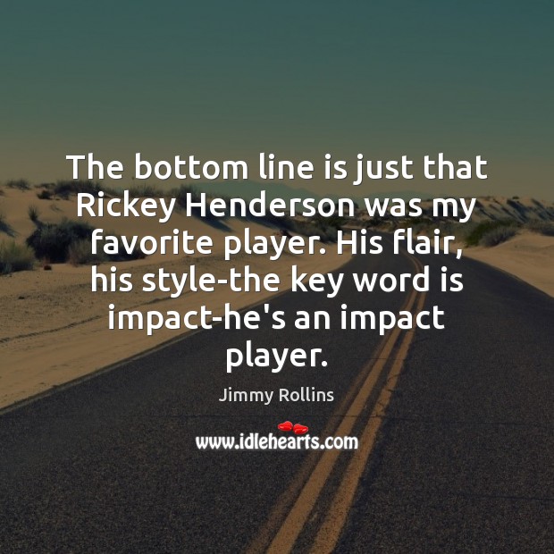 The bottom line is just that Rickey Henderson was my favorite player. Jimmy Rollins Picture Quote