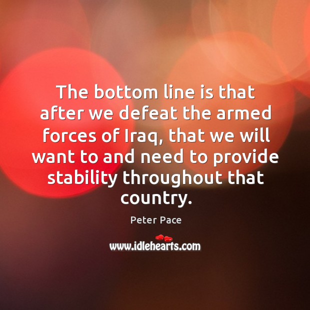 The bottom line is that after we defeat the armed forces of iraq Peter Pace Picture Quote