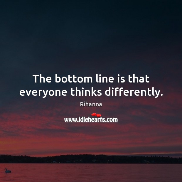 The bottom line is that everyone thinks differently. Rihanna Picture Quote