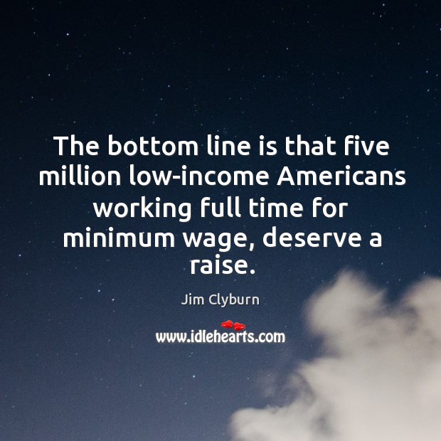 The bottom line is that five million low-income americans working full time for minimum wage, deserve a raise. Income Quotes Image