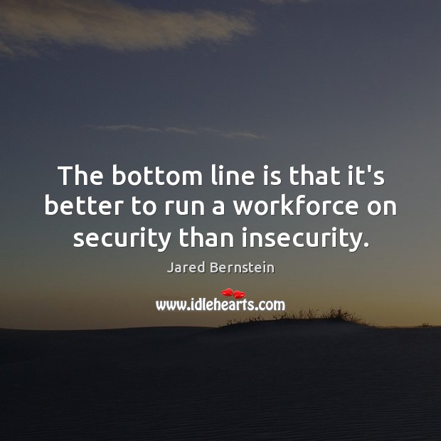 The bottom line is that it’s better to run a workforce on security than insecurity. Jared Bernstein Picture Quote