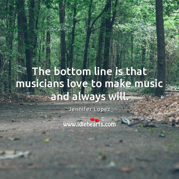 The bottom line is that musicians love to make music and always will. Jennifer Lopez Picture Quote