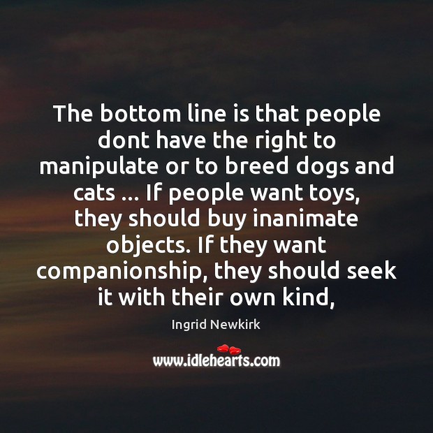 The bottom line is that people dont have the right to manipulate Ingrid Newkirk Picture Quote