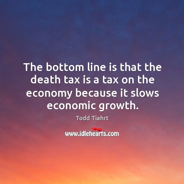 The bottom line is that the death tax is a tax on the economy because it slows economic growth. Tax Quotes Image
