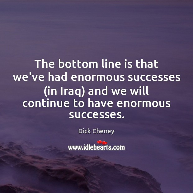 The bottom line is that we’ve had enormous successes (in Iraq) and Dick Cheney Picture Quote
