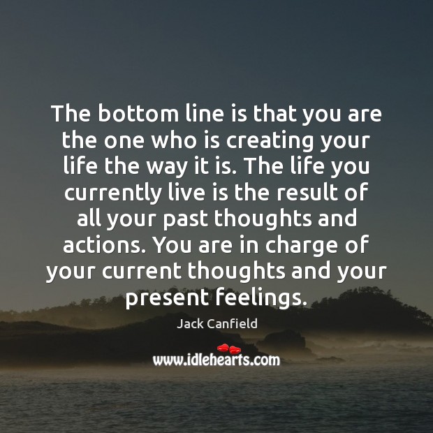 The bottom line is that you are the one who is creating Jack Canfield Picture Quote