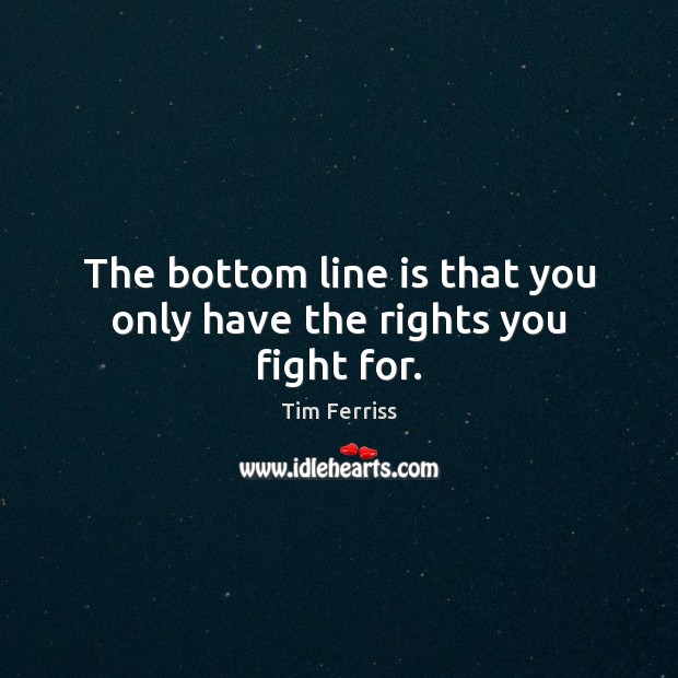 The bottom line is that you only have the rights you fight for. Tim Ferriss Picture Quote