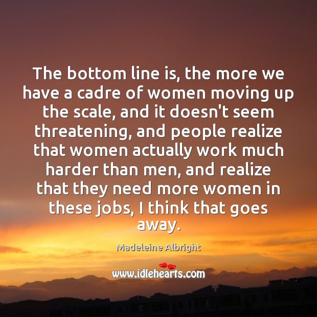 The bottom line is, the more we have a cadre of women Image