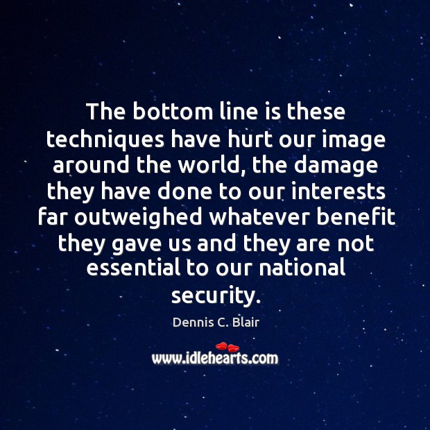 The bottom line is these techniques have hurt our image around the world, the damage they have Dennis C. Blair Picture Quote