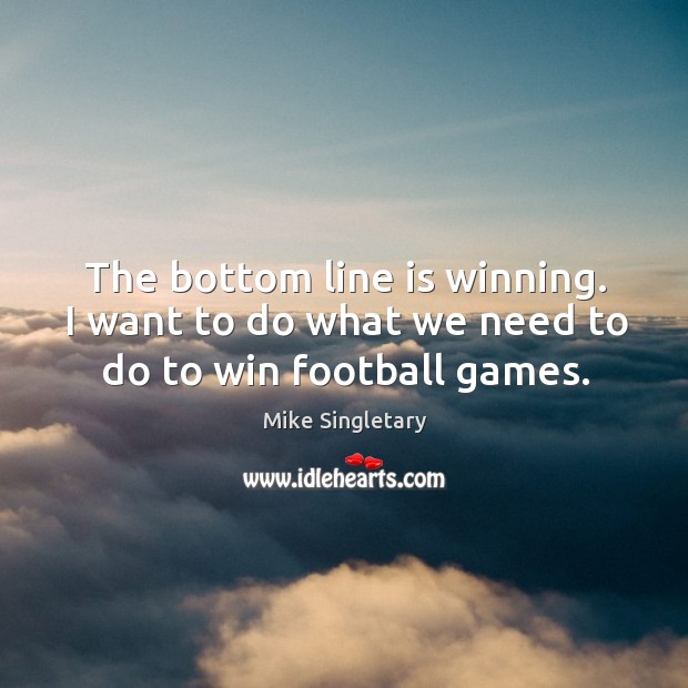 The bottom line is winning. I want to do what we need to do to win football games. Mike Singletary Picture Quote