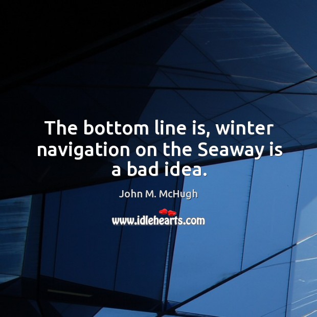 The bottom line is, winter navigation on the seaway is a bad idea. John M. McHugh Picture Quote