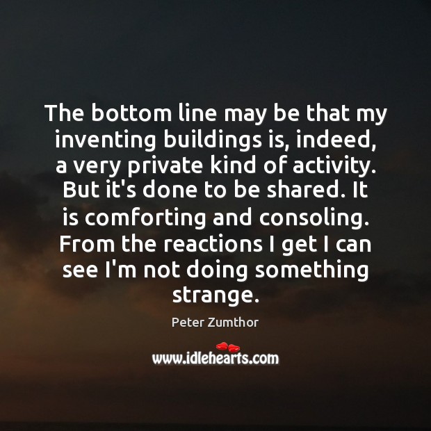 The bottom line may be that my inventing buildings is, indeed, a Peter Zumthor Picture Quote
