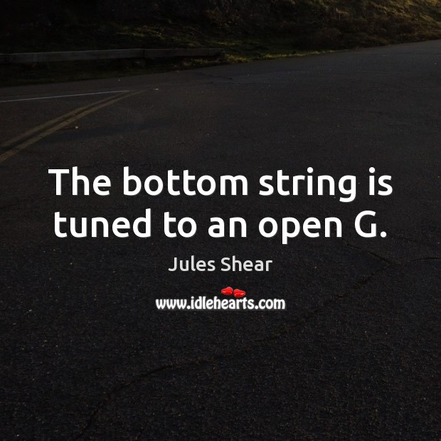 The bottom string is tuned to an open G. Jules Shear Picture Quote