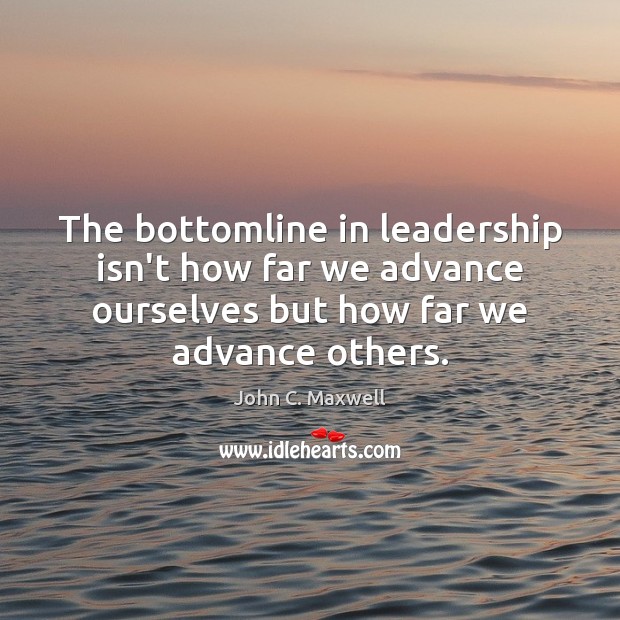 The bottomline in leadership isn’t how far we advance ourselves but how Image