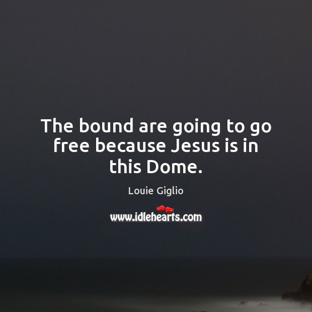 The bound are going to go free because Jesus is in this Dome. Louie Giglio Picture Quote