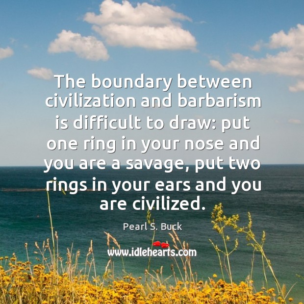 The boundary between civilization and barbarism is difficult to draw: put one Pearl S. Buck Picture Quote