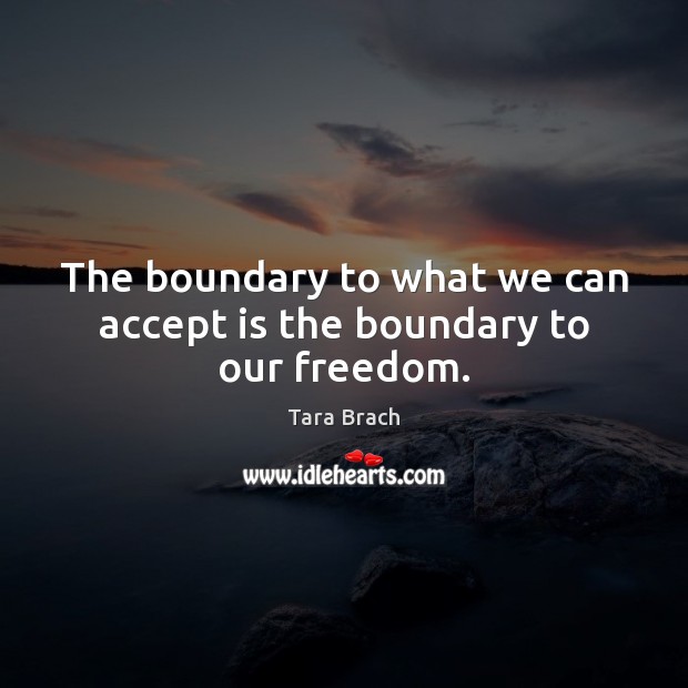 The boundary to what we can accept is the boundary to our freedom. Tara Brach Picture Quote