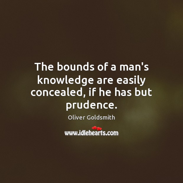 The bounds of a man’s knowledge are easily concealed, if he has but prudence. Oliver Goldsmith Picture Quote
