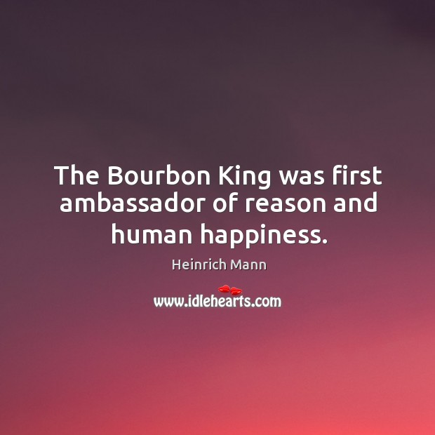 The bourbon king was first ambassador of reason and human happiness. Heinrich Mann Picture Quote