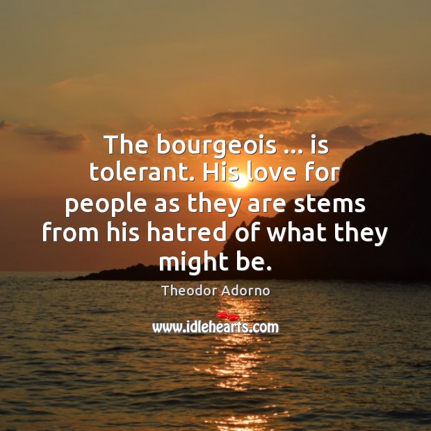 The bourgeois … is tolerant. His love for people as they are stems Theodor Adorno Picture Quote