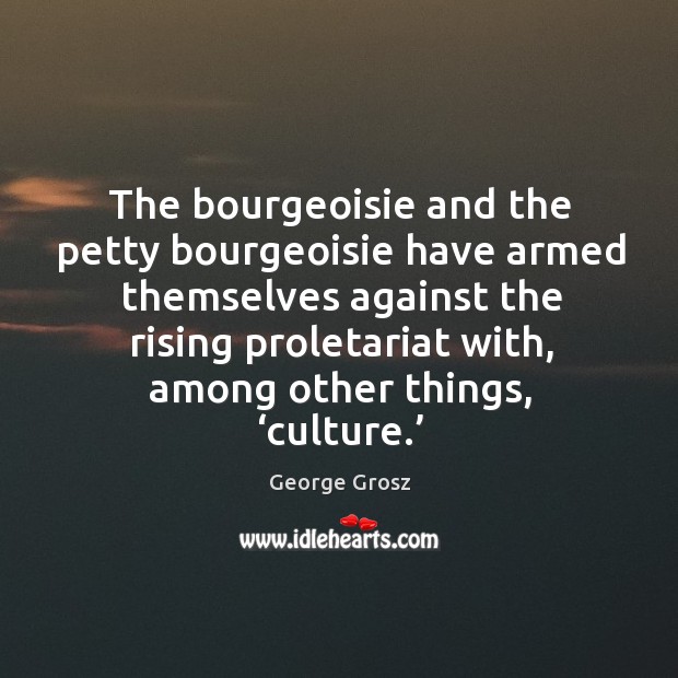 The bourgeoisie and the petty bourgeoisie have armed themselves against the George Grosz Picture Quote