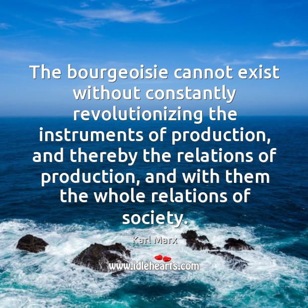 The bourgeoisie cannot exist without constantly revolutionizing the instruments of production, and Karl Marx Picture Quote