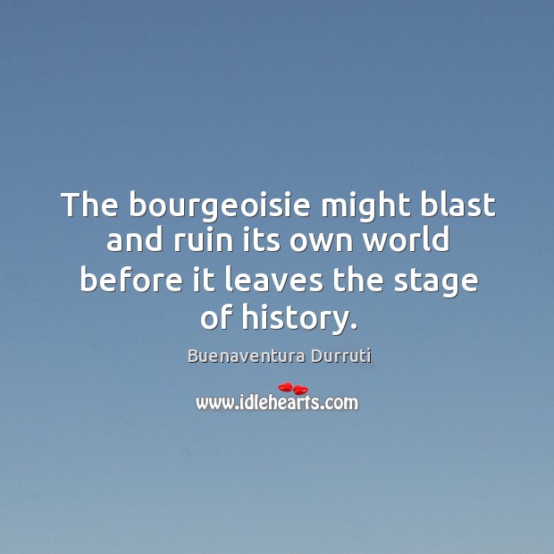 The bourgeoisie might blast and ruin its own world before it leaves the stage of history. Buenaventura Durruti Picture Quote