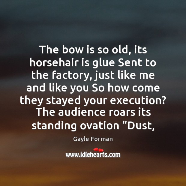 The bow is so old, its horsehair is glue Sent to the Gayle Forman Picture Quote