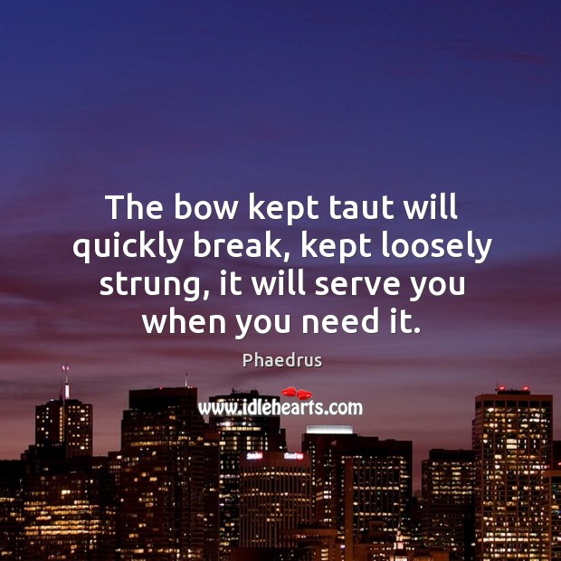 The bow kept taut will quickly break, kept loosely strung, it will serve you when you need it. Phaedrus Picture Quote