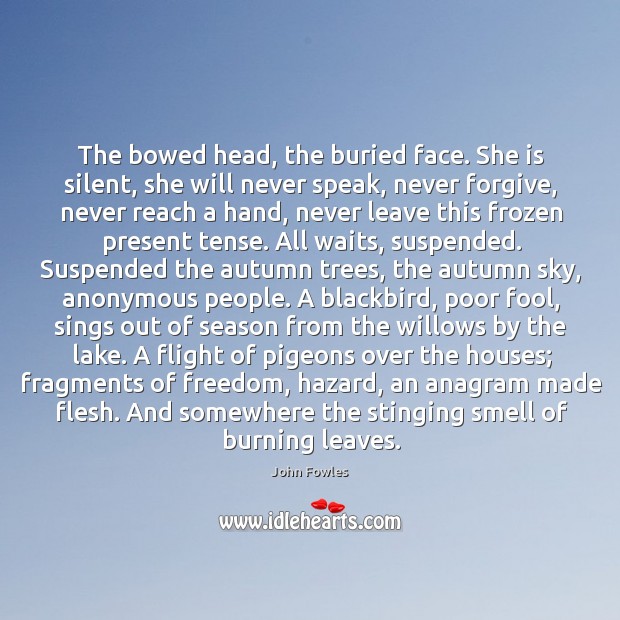 The bowed head, the buried face. She is silent, she will never John Fowles Picture Quote