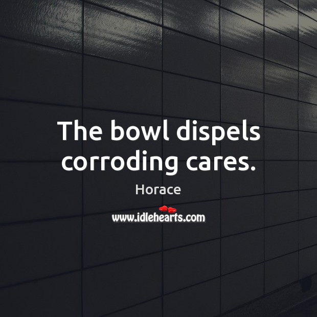 The bowl dispels corroding cares. Horace Picture Quote