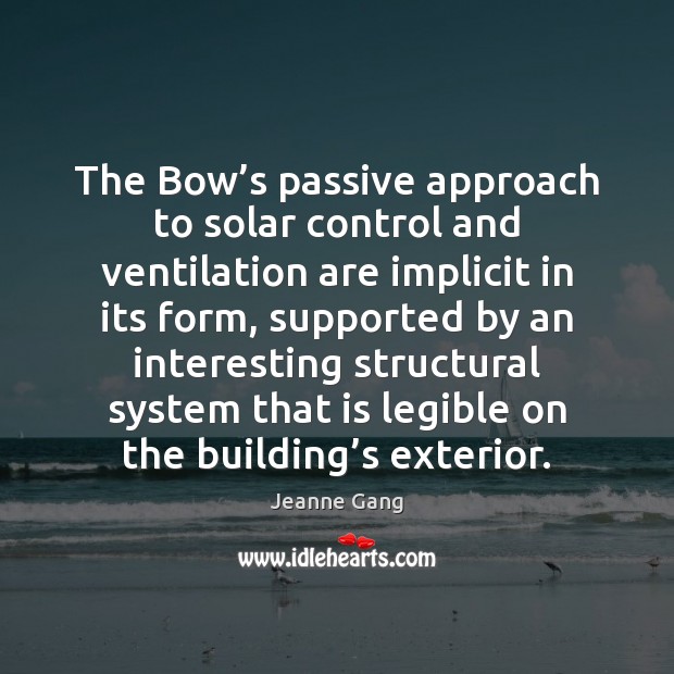 The Bow’s passive approach to solar control and ventilation are implicit Jeanne Gang Picture Quote