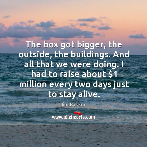 The box got bigger, the outside, the buildings. And all that we were doing. Jim Bakker Picture Quote