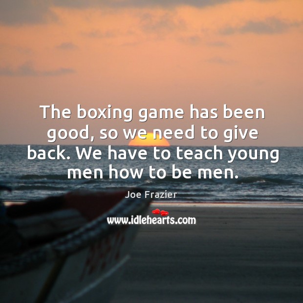 The boxing game has been good, so we need to give back. Joe Frazier Picture Quote