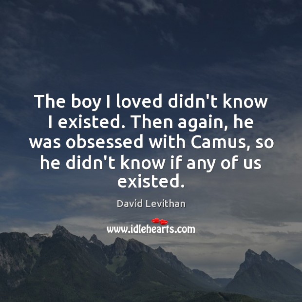 The boy I loved didn’t know I existed. Then again, he was David Levithan Picture Quote
