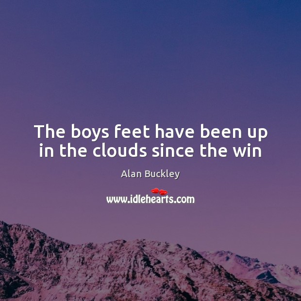 The boys feet have been up in the clouds since the win Alan Buckley Picture Quote