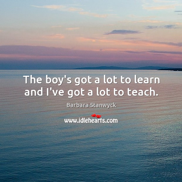 The boy’s got a lot to learn and I’ve got a lot to teach. Barbara Stanwyck Picture Quote