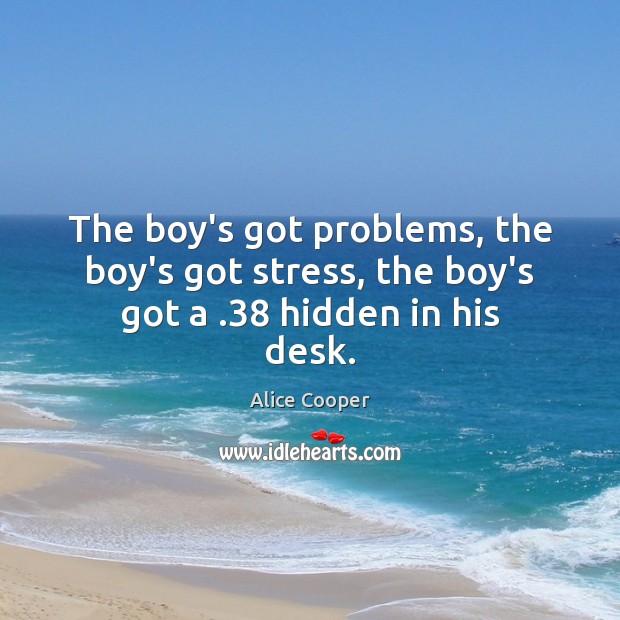 The boy’s got problems, the boy’s got stress, the boy’s got a .38 hidden in his desk. Alice Cooper Picture Quote
