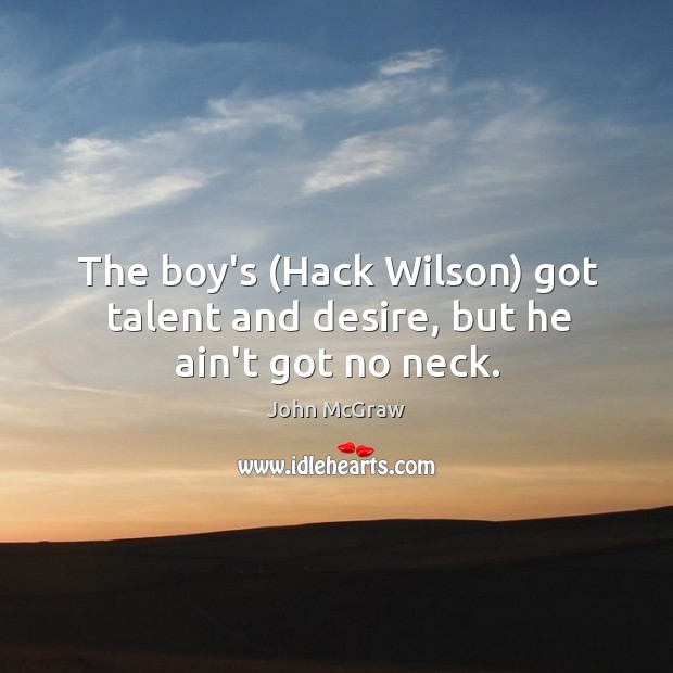 The boy’s (Hack Wilson) got talent and desire, but he ain’t got no neck. John McGraw Picture Quote