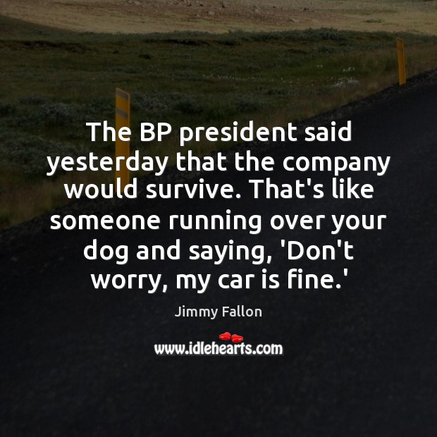 The BP president said yesterday that the company would survive. That’s like Jimmy Fallon Picture Quote