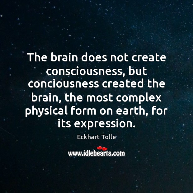 The brain does not create consciousness, but conciousness created the brain, the Eckhart Tolle Picture Quote