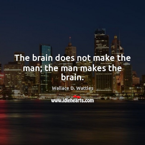 The brain does not make the man; the man makes the brain. Wallace D. Wattles Picture Quote