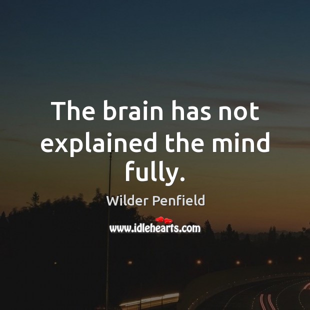 The brain has not explained the mind fully. Wilder Penfield Picture Quote
