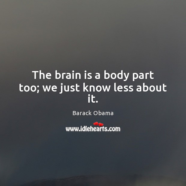 The brain is a body part too; we just know less about it. Barack Obama Picture Quote